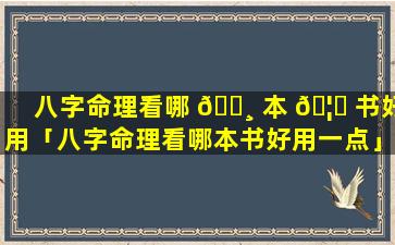 八字命理看哪 🌸 本 🦋 书好用「八字命理看哪本书好用一点」